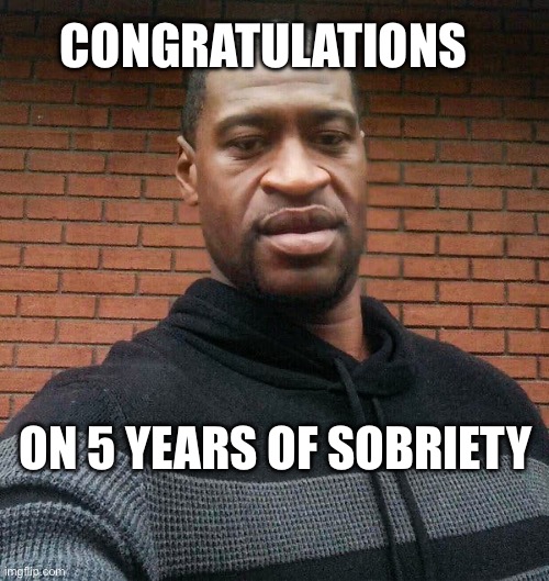 5 solid | CONGRATULATIONS; ON 5 YEARS OF SOBRIETY | image tagged in george floyd | made w/ Imgflip meme maker