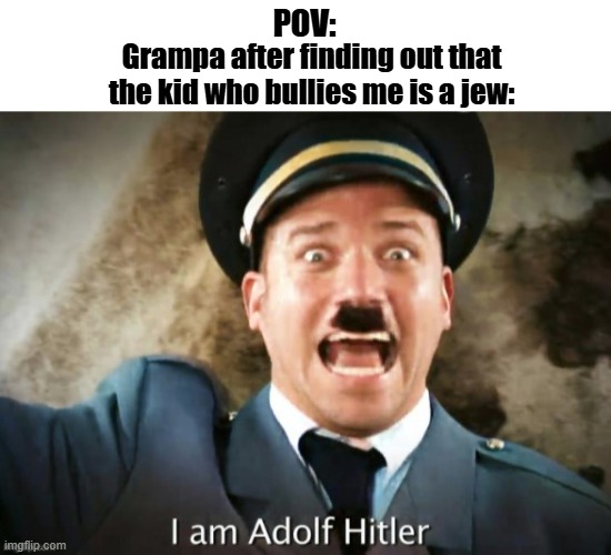I am Adolf Hitler colorized | POV:; Grampa after finding out that the kid who bullies me is a jew: | image tagged in i am adolf hitler colorized,w grampa | made w/ Imgflip meme maker