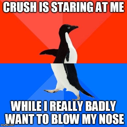 Socially Awesome Awkward Penguin | CRUSH IS STARING AT ME WHILE I REALLY BADLY WANT TO BLOW MY NOSE | image tagged in memes,socially awesome awkward penguin | made w/ Imgflip meme maker