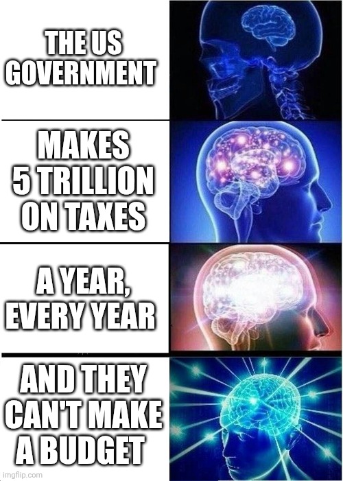 Welp, At least we can afford Proxy Wars | THE US GOVERNMENT; MAKES 5 TRILLION ON TAXES; A YEAR, EVERY YEAR; AND THEY CAN'T MAKE A BUDGET | image tagged in memes,expanding brain,sorry buddy | made w/ Imgflip meme maker