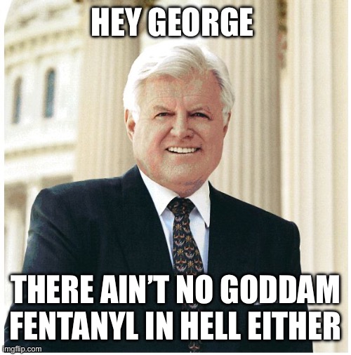 Ted Kennedy | HEY GEORGE THERE AIN’T NO GODDAM FENTANYL IN HELL EITHER | image tagged in ted kennedy | made w/ Imgflip meme maker