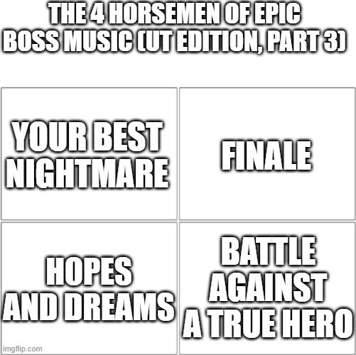 UT bangers (Part 3) | THE 4 HORSEMEN OF EPIC BOSS MUSIC (UT EDITION, PART 3); YOUR BEST NIGHTMARE; FINALE; BATTLE AGAINST A TRUE HERO; HOPES AND DREAMS | image tagged in the 4 horsemen of,memes,undertale,music | made w/ Imgflip meme maker