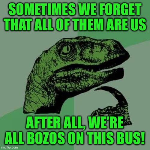 Philosoraptor Meme | SOMETIMES WE FORGET THAT ALL OF THEM ARE US; AFTER ALL, WE’RE ALL BOZOS ON THIS BUS! | image tagged in memes,philosoraptor | made w/ Imgflip meme maker