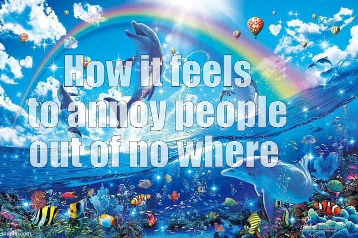 Happy dolphin rainbow | How it feels to annoy people out of no where | image tagged in happy dolphin rainbow | made w/ Imgflip meme maker