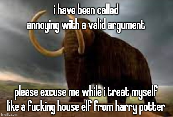 WiseMysticalMammoth 2: Electric Boogaloo | i have been called annoying with a valid argument; please excuse me while i treat myself like a fucking house elf from harry potter | image tagged in wisemysticalmammoth 2 electric boogaloo | made w/ Imgflip meme maker