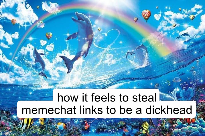 Happy dolphin rainbow | how it feels to steal memechat links to be a dickhead | image tagged in happy dolphin rainbow | made w/ Imgflip meme maker