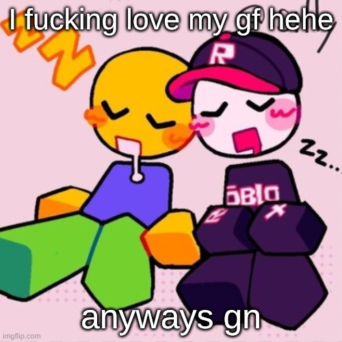 probably gonna stay up another minute but uhhh yeah | I fucking love my gf hehe; anyways gn | image tagged in guest noob i think | made w/ Imgflip meme maker