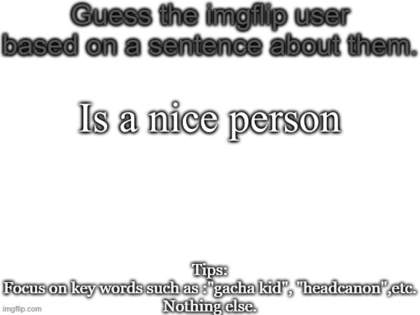 Guess the imgflip user based on a sentence about them | Is a nice person | image tagged in guess the imgflip user based on a sentence about them | made w/ Imgflip meme maker
