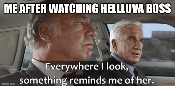 Everywhere I look | ME AFTER WATCHING HELLLUVA BOSS | image tagged in everywhere i look | made w/ Imgflip meme maker