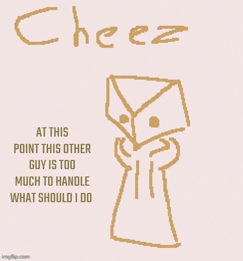 Cheez | AT THIS POINT THIS OTHER GUY IS TOO MUCH TO HANDLE WHAT SHOULD I DO | image tagged in cheez | made w/ Imgflip meme maker