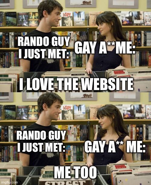 I love _ ! Me too! | I LOVE THE WEBSITE ME TOO GAY A** ME: RANDO GUY I JUST MET: GAY A**ME: RANDO GUY I JUST MET: | image tagged in i love _ me too | made w/ Imgflip meme maker