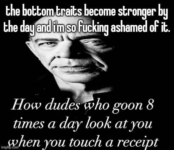 reaction image | the bottom traits become stronger by the day and i'm so fucking ashamed of it. | image tagged in reaction image | made w/ Imgflip meme maker
