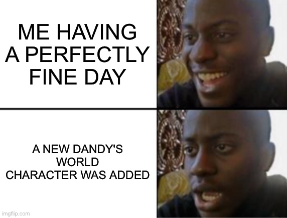 When will this Brainrot Game just stop being popular and get forgotten | ME HAVING A PERFECTLY FINE DAY; A NEW DANDY'S WORLD CHARACTER WAS ADDED | image tagged in oh yeah oh no,anti dandy's world,dandy's world,memes,funny,my day is ruined | made w/ Imgflip meme maker