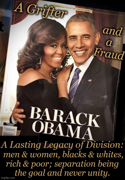 A Divider, Not a Uniter | A Grifter; and a 
Fraud; A Lasting Legacy of Division:; men & women, blacks & whites,
rich & poor; separation being 
the goal and never unity. | image tagged in barack obama,radical,fraud,hatred,america,you have become the very thing you swore to destroy | made w/ Imgflip meme maker