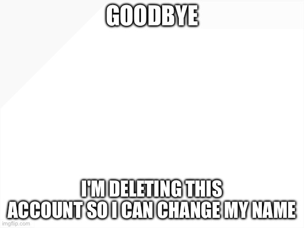Goodbye | GOODBYE; I'M DELETING THIS ACCOUNT SO I CAN CHANGE MY NAME | image tagged in memes | made w/ Imgflip meme maker