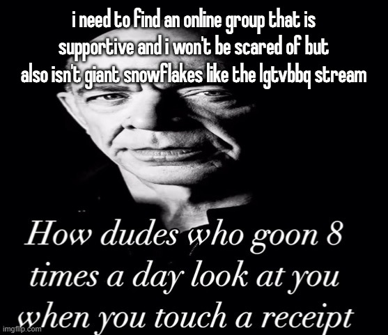 reaction image | i need to find an online group that is supportive and i won't be scared of but also isn't giant snowflakes like the lgtvbbq stream | image tagged in reaction image | made w/ Imgflip meme maker