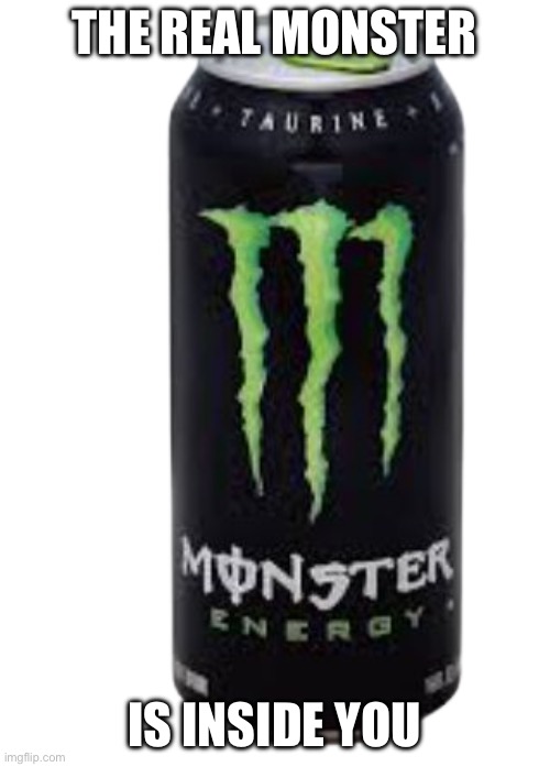 The Monster within | THE REAL MONSTER; IS INSIDE YOU | image tagged in monster energy drink,inside | made w/ Imgflip meme maker