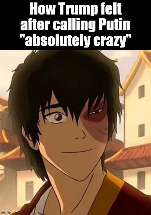 Top 10 Redemption Arcs Of History | How Trump felt after calling Putin "absolutely crazy" | image tagged in memes,funny,funny memes,donald trump,avatar the last airbender | made w/ Imgflip meme maker