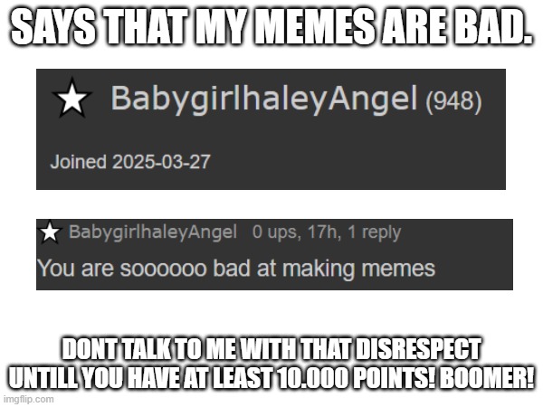 this new user hates me with no reason ¯\_(ツ)_/¯ | SAYS THAT MY MEMES ARE BAD. DONT TALK TO ME WITH THAT DISRESPECT UNTILL YOU HAVE AT LEAST 10.000 POINTS! BOOMER! | image tagged in underaged user,new user,boomer | made w/ Imgflip meme maker