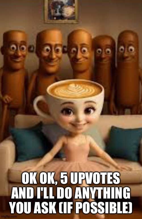 You | OK OK, 5 UPVOTES AND I'LL DO ANYTHING YOU ASK (IF POSSIBLE) | image tagged in you | made w/ Imgflip meme maker