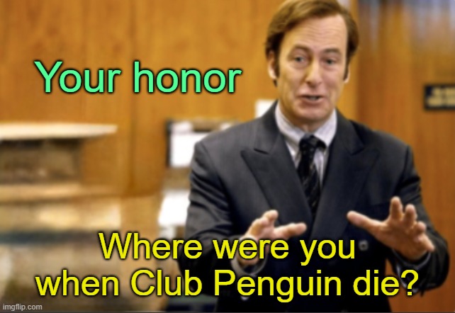 . | Your honor; Where were you when Club Penguin die? | image tagged in saul goodman defending | made w/ Imgflip meme maker