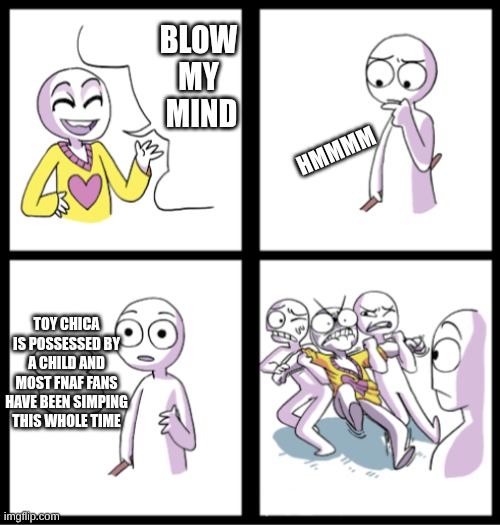 Blow my mind | BLOW MY  MIND; HMMMM; TOY CHICA IS POSSESSED BY A CHILD AND MOST FNAF FANS HAVE BEEN SIMPING THIS WHOLE TIME | image tagged in blow my mind | made w/ Imgflip meme maker