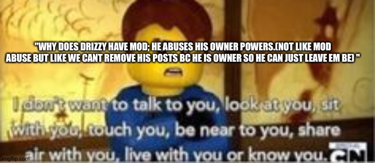 I don't like you | "WHY DOES DRIZZY HAVE MOD; HE ABUSES HIS OWNER POWERS.(NOT LIKE MOD ABUSE BUT LIKE WE CANT REMOVE HIS POSTS BC HE IS OWNER SO HE CAN JUST LEAVE EM BE) " | image tagged in i don't like you | made w/ Imgflip meme maker