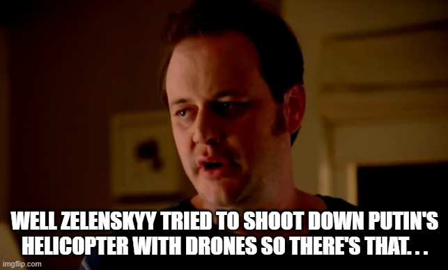 Putin Attacked | WELL ZELENSKYY TRIED TO SHOOT DOWN PUTIN'S HELICOPTER WITH DRONES SO THERE'S THAT. . . | image tagged in jake from state farm | made w/ Imgflip meme maker