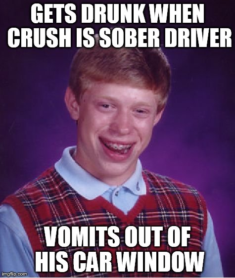 Bad Luck Brian | GETS DRUNK WHEN CRUSH IS SOBER DRIVER VOMITS OUT OF HIS CAR WINDOW | image tagged in memes,bad luck brian | made w/ Imgflip meme maker