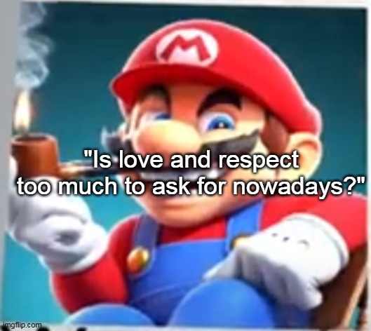 mario evilishly smoking pipe | "Is love and respect too much to ask for nowadays?" | image tagged in mario evilishly smoking pipe | made w/ Imgflip meme maker