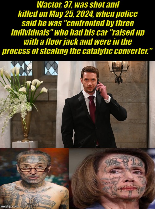 He was shot by " SUSPECTED GANG MEMBERS " | Wactor, 37, was shot and killed on May 25, 2024, when police said he was "confronted by three individuals" who had his car "raised up with a floor jack and were in the process of stealing the catalytic converter." | made w/ Imgflip meme maker