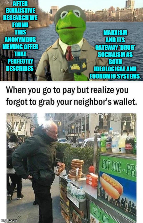 It seems appropriate on this day . . . for some reason. | AFTER EXHAUSTIVE RESEARCH WE FOUND THIS ANONYMOUS MEMING OFFER THAT PERFECTLY DESCRIBES; MARXISM AND ITS GATEWAY 'DRUG' SOCIALISM AS BOTH IDEOLOGICAL AND ECONOMIC SYSTEMS. | image tagged in yep | made w/ Imgflip meme maker