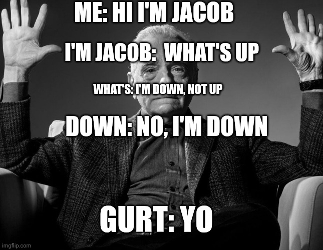 Absolute Cinema | ME: HI I'M JACOB; I'M JACOB:  WHAT'S UP; DOWN: NO, I'M DOWN; WHAT'S: I'M DOWN, NOT UP; GURT: YO | image tagged in absolute cinema,yogurt | made w/ Imgflip meme maker