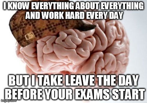 Scumbag Brain | I KNOW EVERYTHING ABOUT EVERYTHING AND WORK HARD EVERY DAY BUT I TAKE LEAVE THE DAY BEFORE YOUR EXAMS START | image tagged in memes,scumbag brain | made w/ Imgflip meme maker