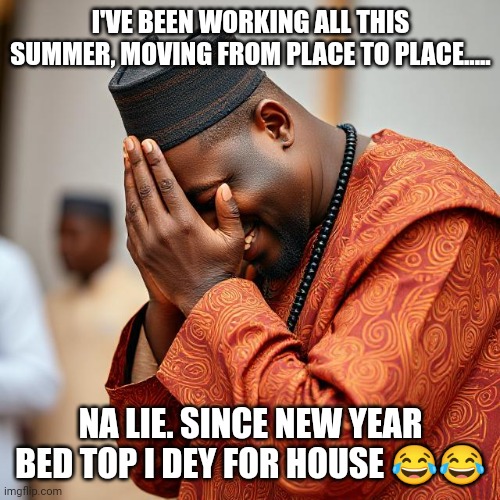 I'VE BEEN WORKING ALL THIS SUMMER, MOVING FROM PLACE TO PLACE..... NA LIE. SINCE NEW YEAR BED TOP I DEY FOR HOUSE 😂😂 | image tagged in memes | made w/ Imgflip meme maker