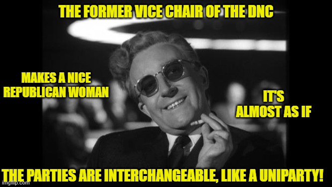 dr strangelove | THE FORMER VICE CHAIR OF THE DNC MAKES A NICE REPUBLICAN WOMAN IT'S ALMOST AS IF THE PARTIES ARE INTERCHANGEABLE, LIKE A UNIPARTY! | image tagged in dr strangelove | made w/ Imgflip meme maker