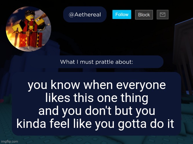 aethereal's forsaken template | you know when everyone likes this one thing and you don't but you kinda feel like you gotta do it | image tagged in aethereal's forsaken template | made w/ Imgflip meme maker