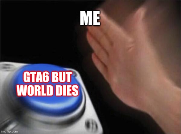 Blank Nut Button | ME; GTA6 BUT WORLD DIES | image tagged in memes,blank nut button | made w/ Imgflip meme maker