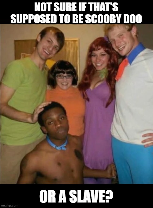 Ruh Roh | NOT SURE IF THAT'S SUPPOSED TO BE SCOOBY DOO; OR A SLAVE? | image tagged in dark humor | made w/ Imgflip meme maker