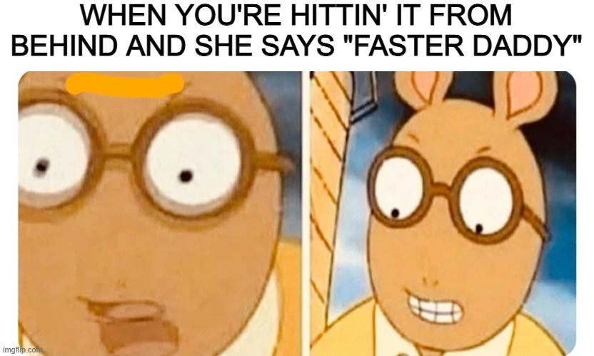 From Behind | WHEN YOU'RE HITTIN' IT FROM BEHIND AND SHE SAYS "FASTER DADDY" | image tagged in sex jokes | made w/ Imgflip meme maker