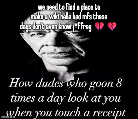 reaction image | we need to find a place to make a wiki hella bad mfs these days don't even know j*ffrey 💔💔 | image tagged in reaction image | made w/ Imgflip meme maker