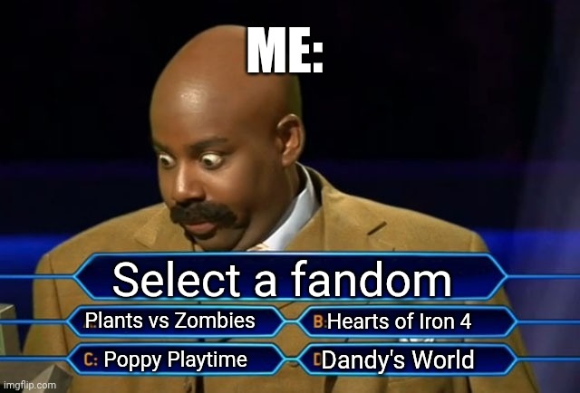 Who wants to be a millionaire? | ME:; Select a fandom; Plants vs Zombies; Hearts of Iron 4; Dandy's World; Poppy Playtime | image tagged in who wants to be a millionaire | made w/ Imgflip meme maker