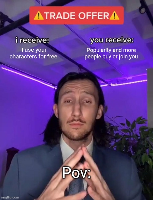 Trade Offer | I use your characters for free; Popularity and more people buy or join you; Pov: | image tagged in trade offer | made w/ Imgflip meme maker