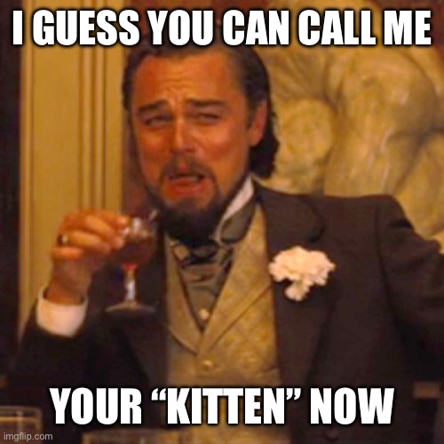 Laughing Leo Meme | I GUESS YOU CAN CALL ME YOUR “KITTEN” NOW | image tagged in memes,laughing leo | made w/ Imgflip meme maker