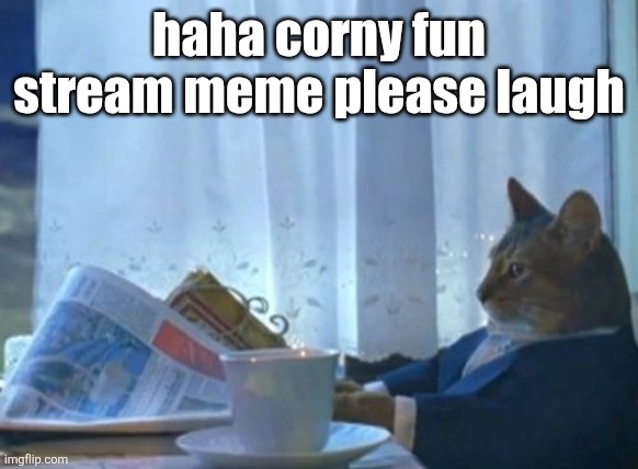 lwk bored asf | haha corny fun stream meme please laugh | image tagged in memes,i should buy a boat cat | made w/ Imgflip meme maker