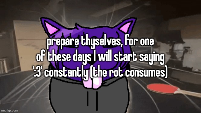 tge silly | prepare thyselves, for one of these days I will start saying ':3' constantly (the rot consumes) | image tagged in tge silly | made w/ Imgflip meme maker
