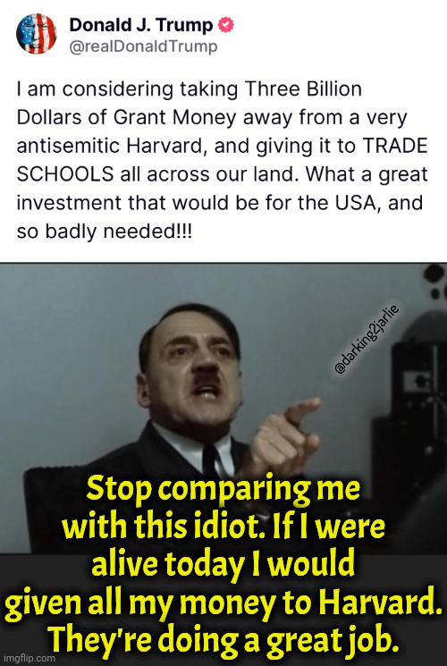 Orange Man bad. Worse than Hitler. Heil Harvard | @darking2jarlie; Stop comparing me with this idiot. If I were alive today I would given all my money to Harvard. They're doing a great job. | image tagged in donald trump,trump,liberals,palestine,israel,jews | made w/ Imgflip meme maker