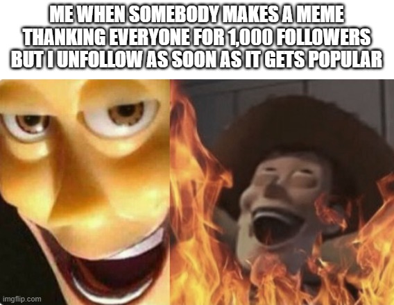 That's just pure evil bro | ME WHEN SOMEBODY MAKES A MEME THANKING EVERYONE FOR 1,000 FOLLOWERS BUT I UNFOLLOW AS SOON AS IT GETS POPULAR | image tagged in satanic woody no spacing | made w/ Imgflip meme maker