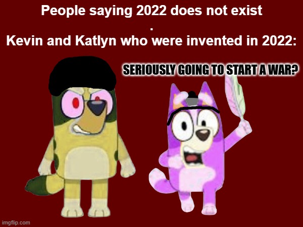why am i meeting people who think 2022 doesn't exist | People saying 2022 does not exist
.
Kevin and Katlyn who were invented in 2022:; SERIOUSLY GOING TO START A WAR? | made w/ Imgflip meme maker