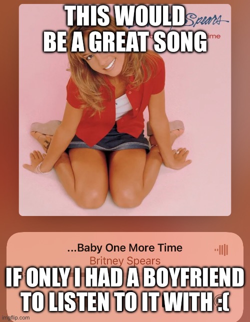 THIS WOULD BE A GREAT SONG; IF ONLY I HAD A BOYFRIEND TO LISTEN TO IT WITH :( | made w/ Imgflip meme maker